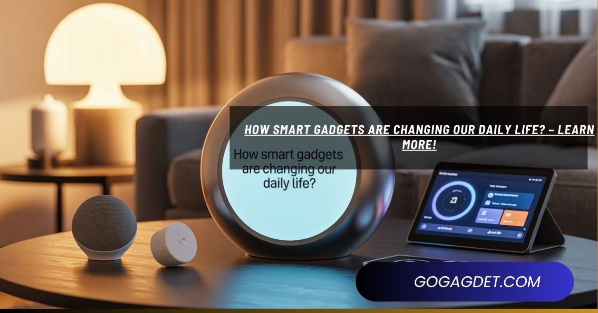 How Smart Gadgets Are Changing Our Daily Life? – Learn More!