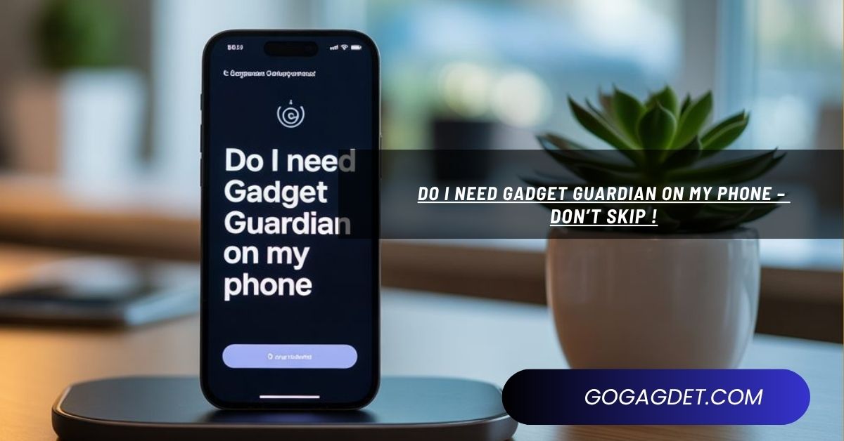 Do I Need Gadget Guardian On My Phone – Don’t skip !